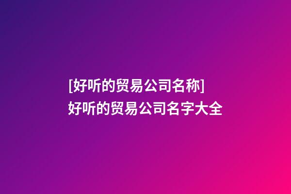 [好听的贸易公司名称]好听的贸易公司名字大全-第1张-公司起名-玄机派